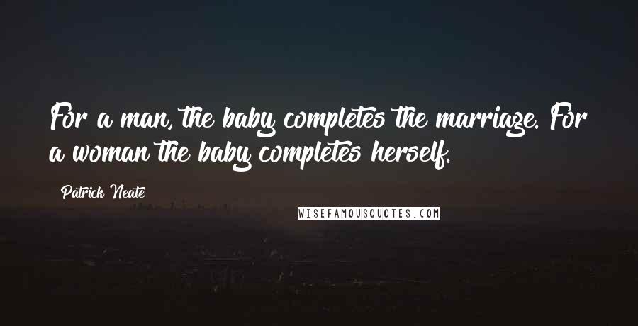 Patrick Neate Quotes: For a man, the baby completes the marriage. For a woman the baby completes herself.