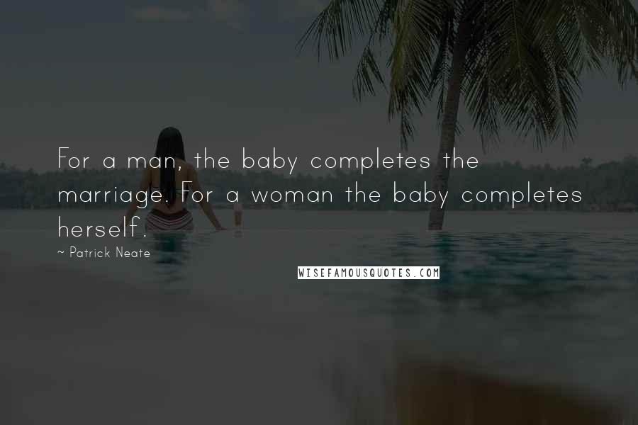 Patrick Neate Quotes: For a man, the baby completes the marriage. For a woman the baby completes herself.