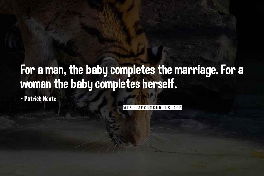 Patrick Neate Quotes: For a man, the baby completes the marriage. For a woman the baby completes herself.