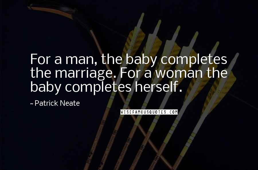 Patrick Neate Quotes: For a man, the baby completes the marriage. For a woman the baby completes herself.