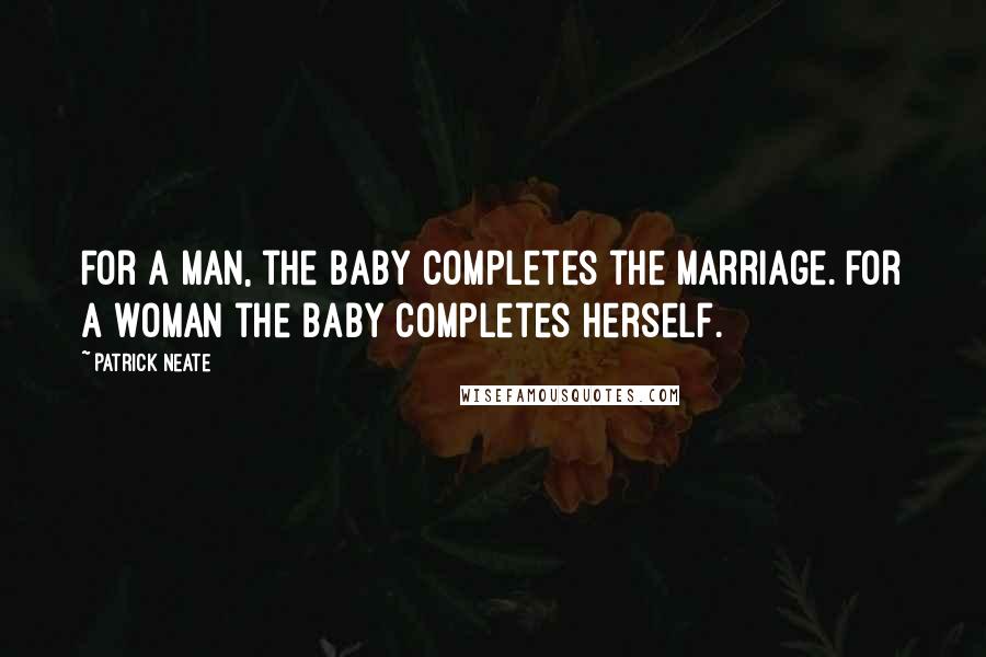 Patrick Neate Quotes: For a man, the baby completes the marriage. For a woman the baby completes herself.