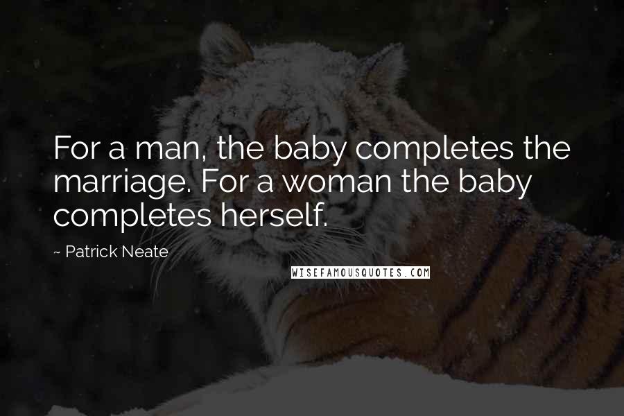 Patrick Neate Quotes: For a man, the baby completes the marriage. For a woman the baby completes herself.