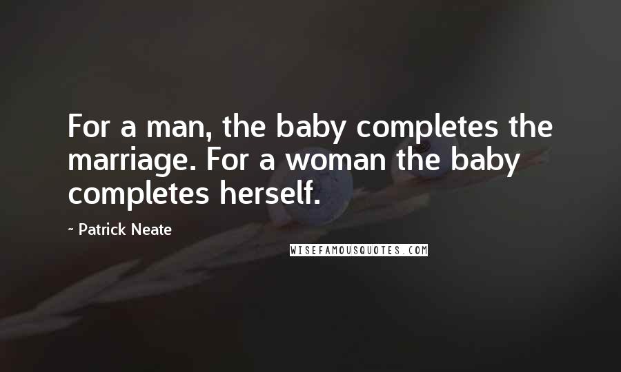 Patrick Neate Quotes: For a man, the baby completes the marriage. For a woman the baby completes herself.