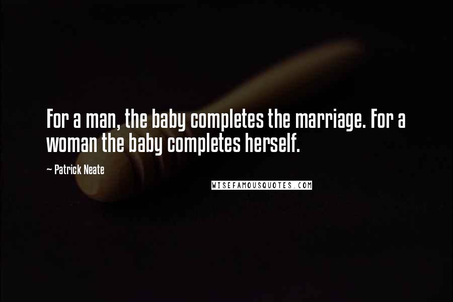 Patrick Neate Quotes: For a man, the baby completes the marriage. For a woman the baby completes herself.