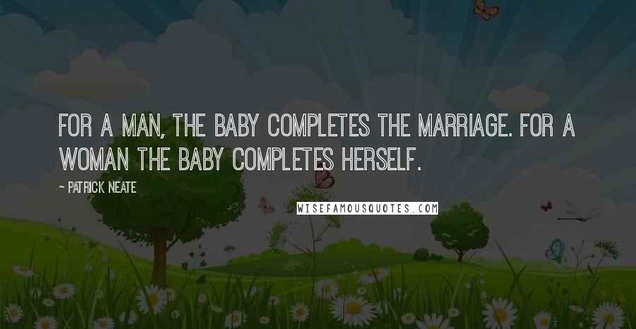 Patrick Neate Quotes: For a man, the baby completes the marriage. For a woman the baby completes herself.