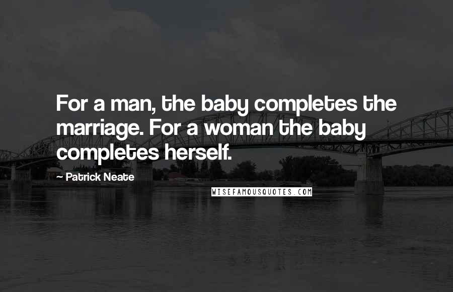 Patrick Neate Quotes: For a man, the baby completes the marriage. For a woman the baby completes herself.