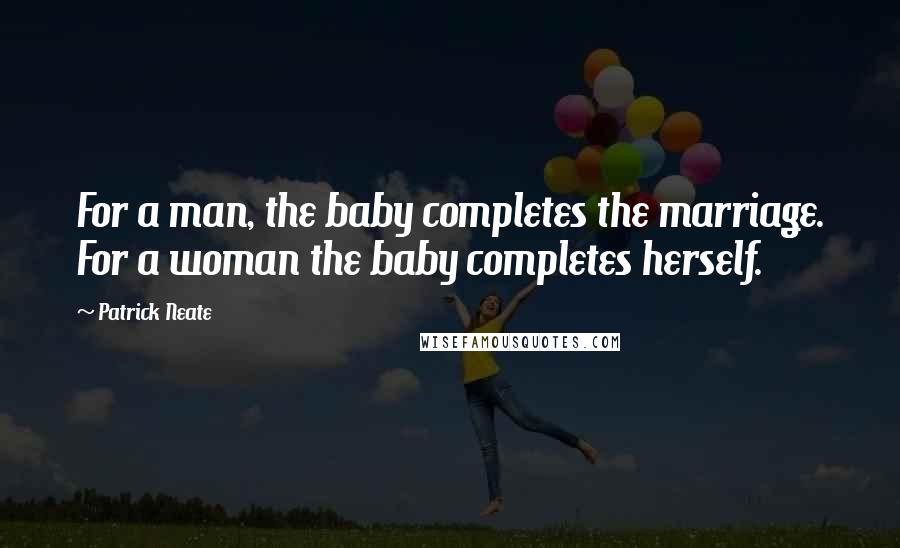 Patrick Neate Quotes: For a man, the baby completes the marriage. For a woman the baby completes herself.