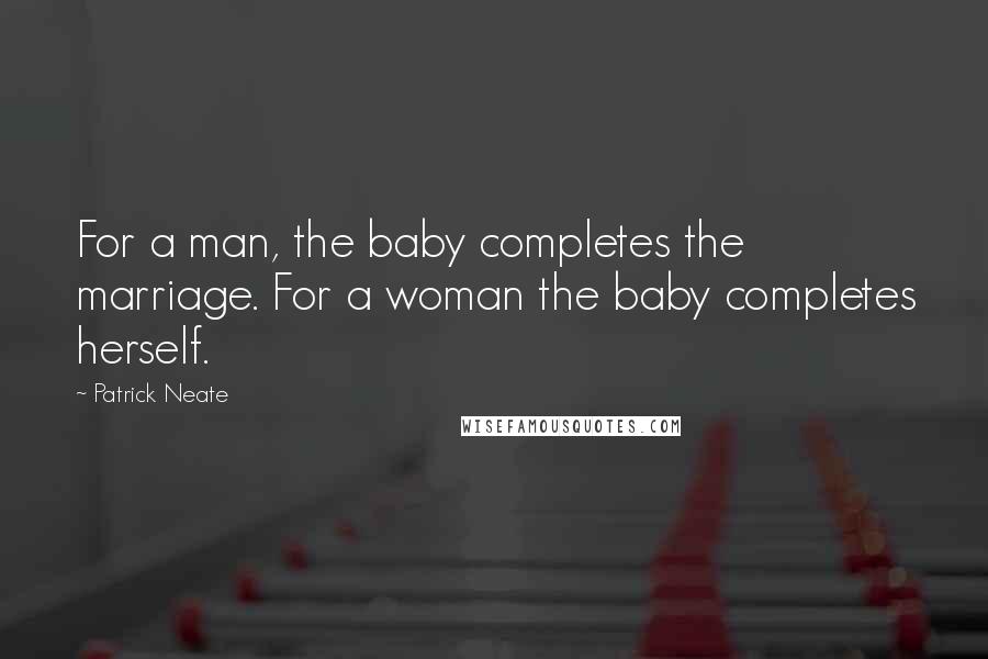 Patrick Neate Quotes: For a man, the baby completes the marriage. For a woman the baby completes herself.