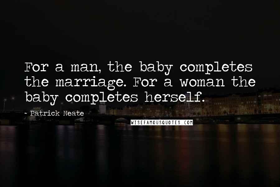 Patrick Neate Quotes: For a man, the baby completes the marriage. For a woman the baby completes herself.