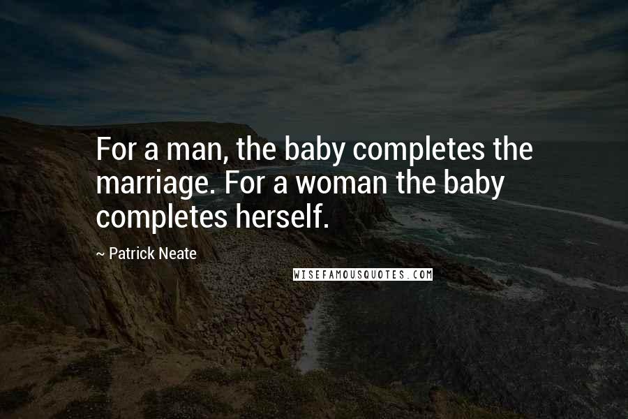 Patrick Neate Quotes: For a man, the baby completes the marriage. For a woman the baby completes herself.