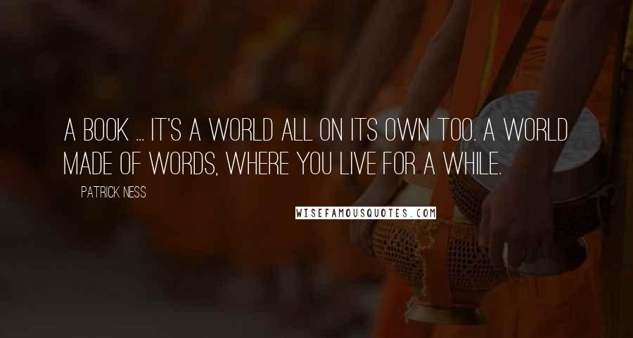 Patrick Ness Quotes: A book ... it's a world all on its own too. A world made of words, where you live for a while.