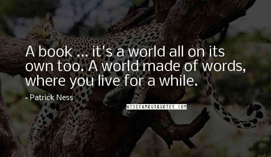 Patrick Ness Quotes: A book ... it's a world all on its own too. A world made of words, where you live for a while.