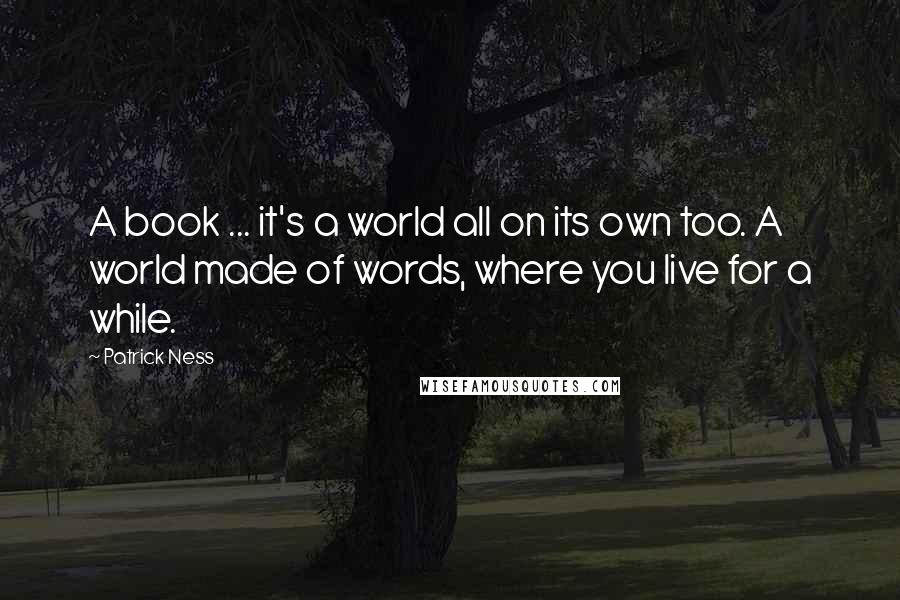 Patrick Ness Quotes: A book ... it's a world all on its own too. A world made of words, where you live for a while.