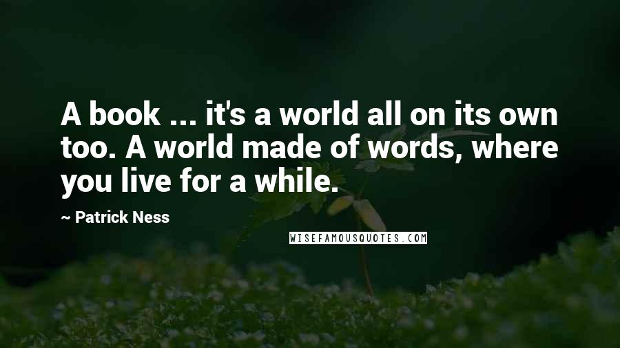 Patrick Ness Quotes: A book ... it's a world all on its own too. A world made of words, where you live for a while.