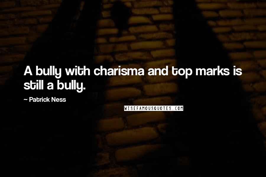 Patrick Ness Quotes: A bully with charisma and top marks is still a bully.