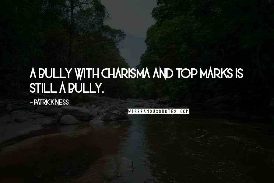 Patrick Ness Quotes: A bully with charisma and top marks is still a bully.