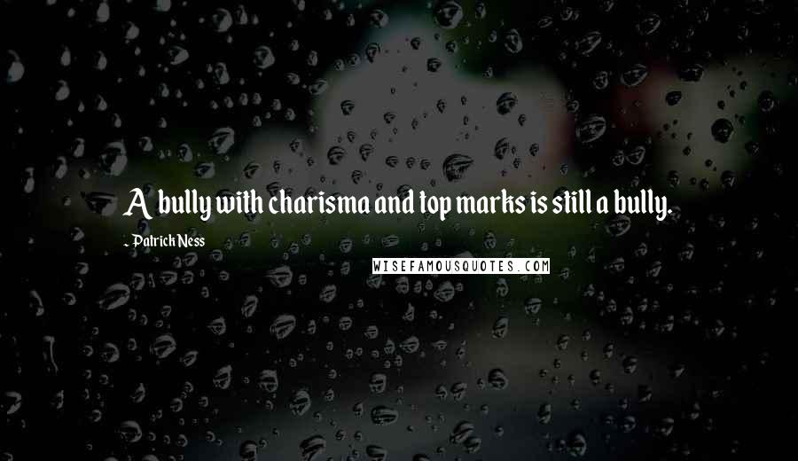 Patrick Ness Quotes: A bully with charisma and top marks is still a bully.