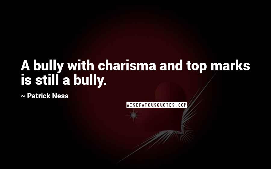 Patrick Ness Quotes: A bully with charisma and top marks is still a bully.