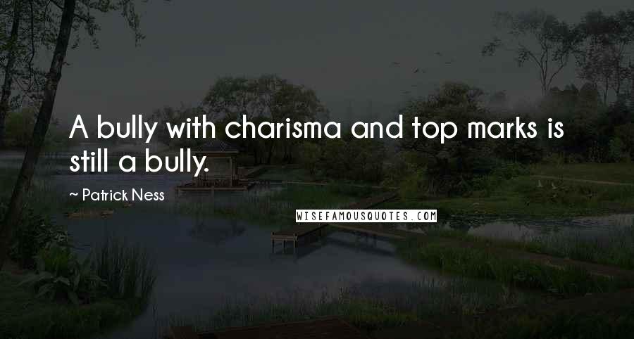 Patrick Ness Quotes: A bully with charisma and top marks is still a bully.