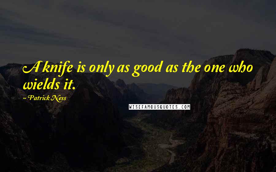 Patrick Ness Quotes: A knife is only as good as the one who wields it.