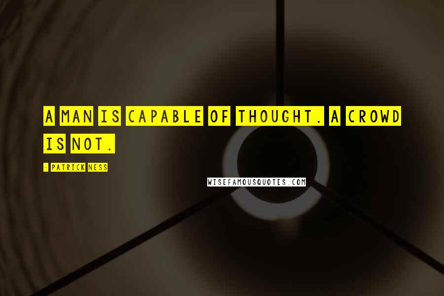 Patrick Ness Quotes: A man is capable of thought. A crowd is not.