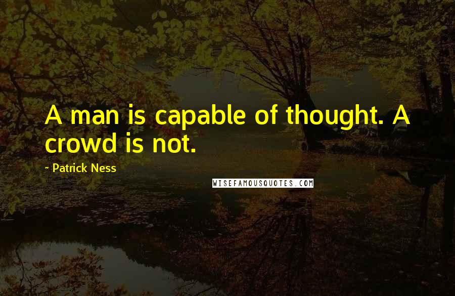 Patrick Ness Quotes: A man is capable of thought. A crowd is not.
