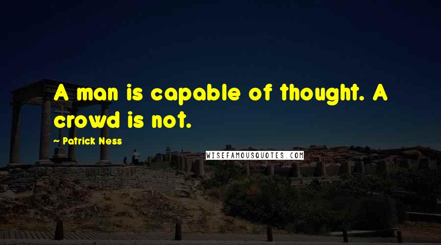 Patrick Ness Quotes: A man is capable of thought. A crowd is not.