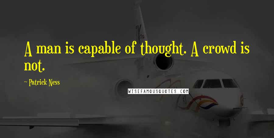 Patrick Ness Quotes: A man is capable of thought. A crowd is not.