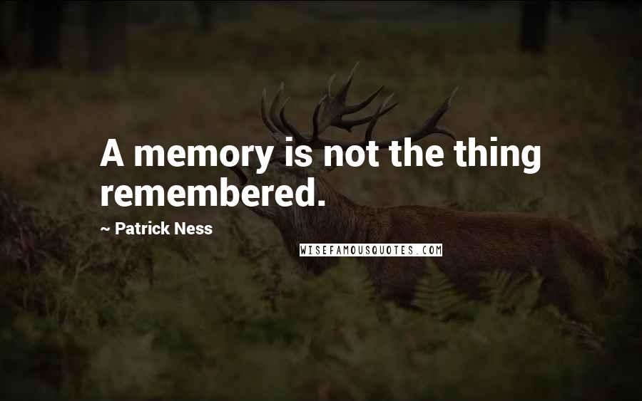 Patrick Ness Quotes: A memory is not the thing remembered.