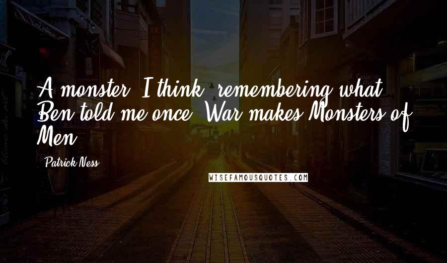 Patrick Ness Quotes: A monster, I think, remembering what Ben told me once. War makes Monsters of Men.