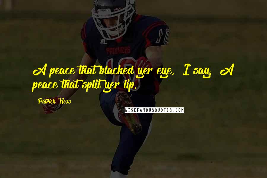 Patrick Ness Quotes: A peace that blacked yer eye," I say. "A peace that split yer lip.