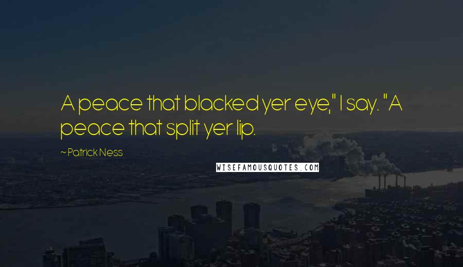 Patrick Ness Quotes: A peace that blacked yer eye," I say. "A peace that split yer lip.