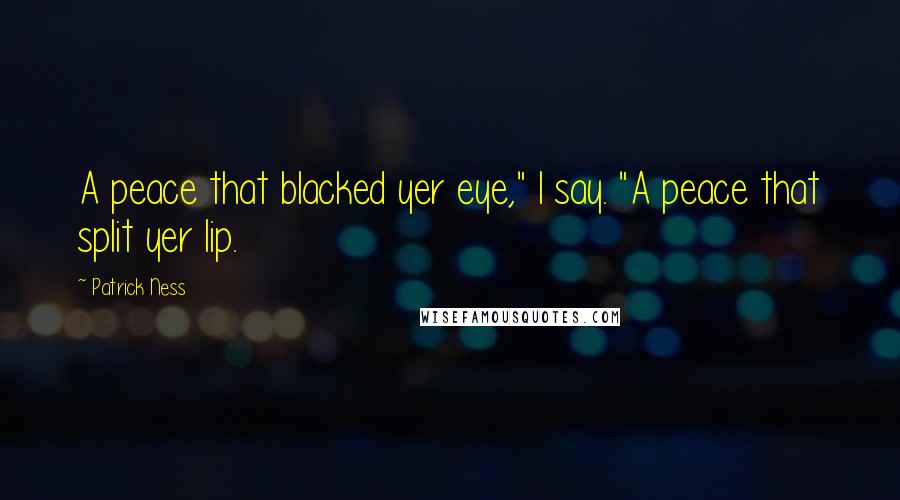 Patrick Ness Quotes: A peace that blacked yer eye," I say. "A peace that split yer lip.