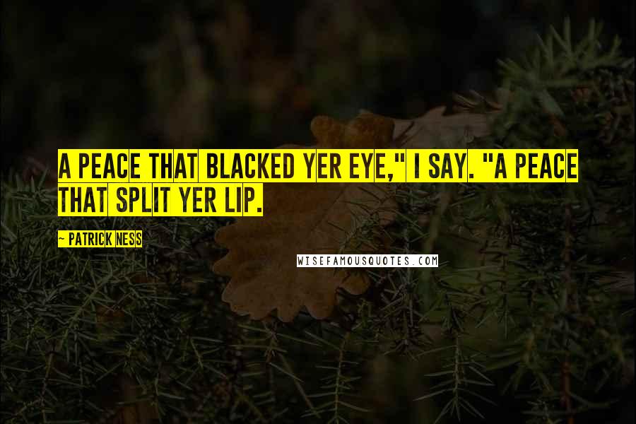 Patrick Ness Quotes: A peace that blacked yer eye," I say. "A peace that split yer lip.