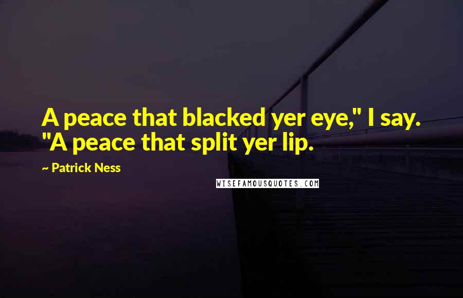 Patrick Ness Quotes: A peace that blacked yer eye," I say. "A peace that split yer lip.