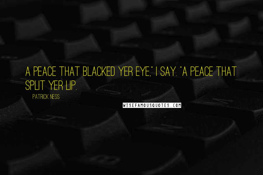 Patrick Ness Quotes: A peace that blacked yer eye," I say. "A peace that split yer lip.