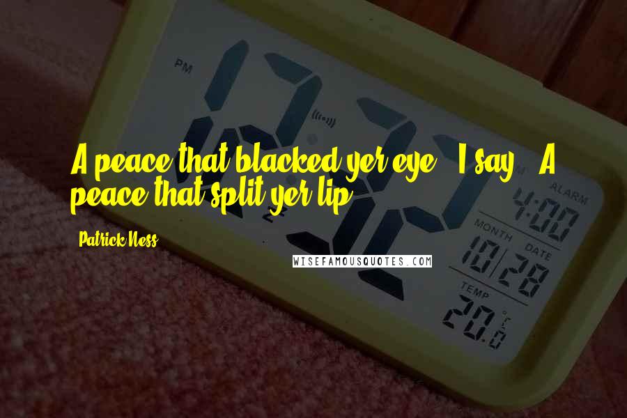 Patrick Ness Quotes: A peace that blacked yer eye," I say. "A peace that split yer lip.