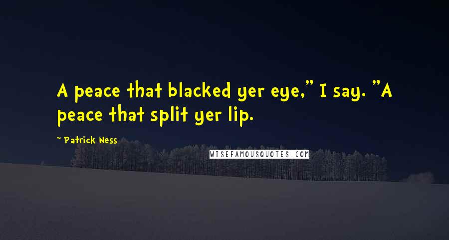 Patrick Ness Quotes: A peace that blacked yer eye," I say. "A peace that split yer lip.