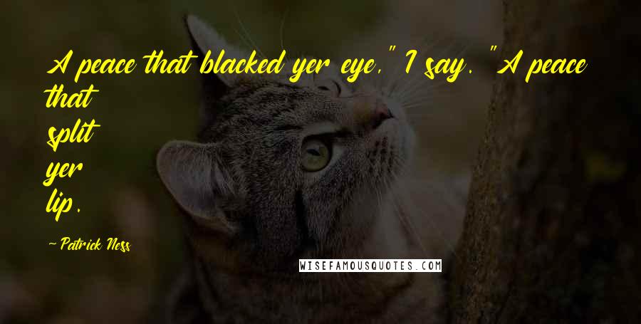 Patrick Ness Quotes: A peace that blacked yer eye," I say. "A peace that split yer lip.