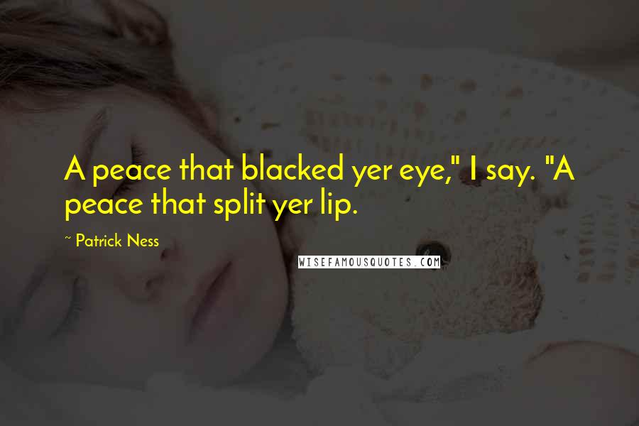 Patrick Ness Quotes: A peace that blacked yer eye," I say. "A peace that split yer lip.