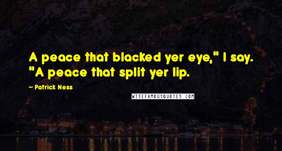 Patrick Ness Quotes: A peace that blacked yer eye," I say. "A peace that split yer lip.