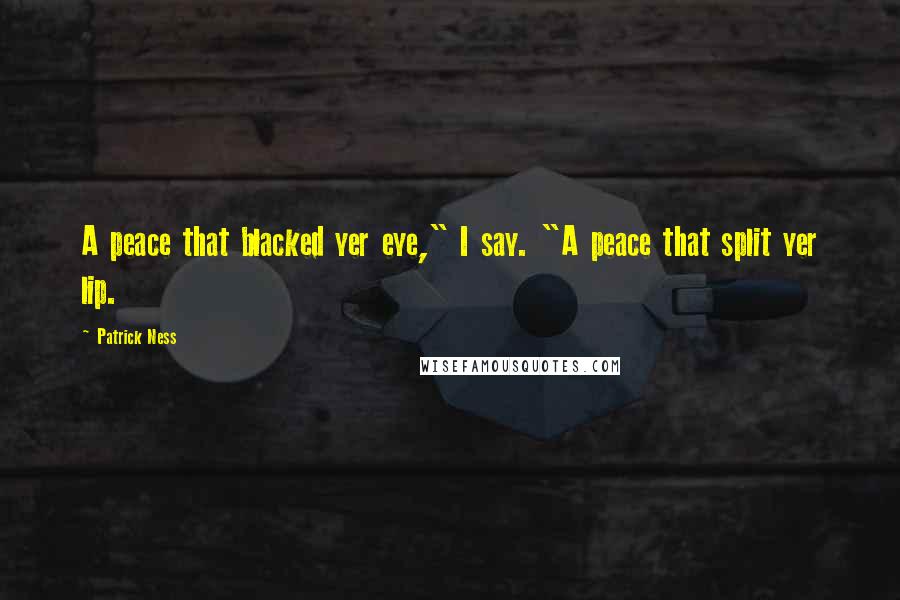 Patrick Ness Quotes: A peace that blacked yer eye," I say. "A peace that split yer lip.