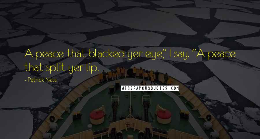 Patrick Ness Quotes: A peace that blacked yer eye," I say. "A peace that split yer lip.