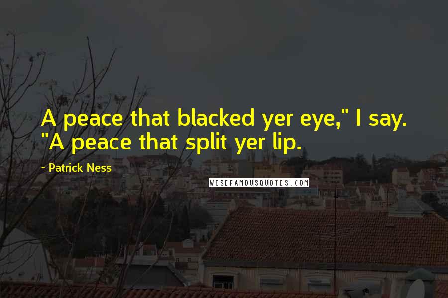 Patrick Ness Quotes: A peace that blacked yer eye," I say. "A peace that split yer lip.