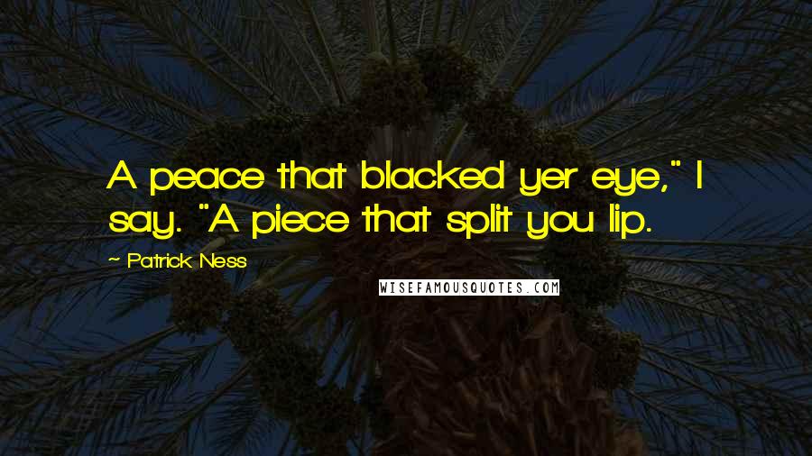 Patrick Ness Quotes: A peace that blacked yer eye," I say. "A piece that split you lip.