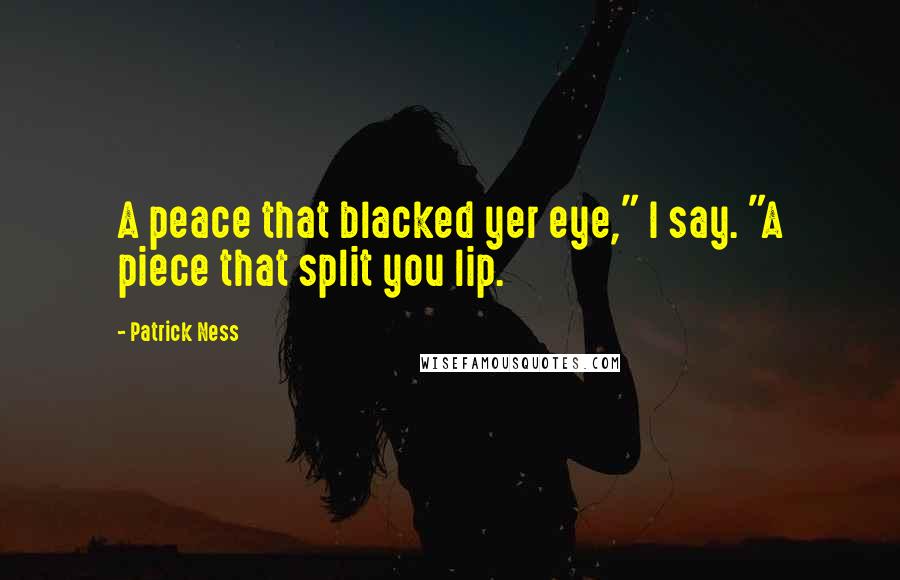 Patrick Ness Quotes: A peace that blacked yer eye," I say. "A piece that split you lip.