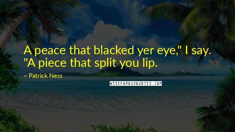 Patrick Ness Quotes: A peace that blacked yer eye," I say. "A piece that split you lip.