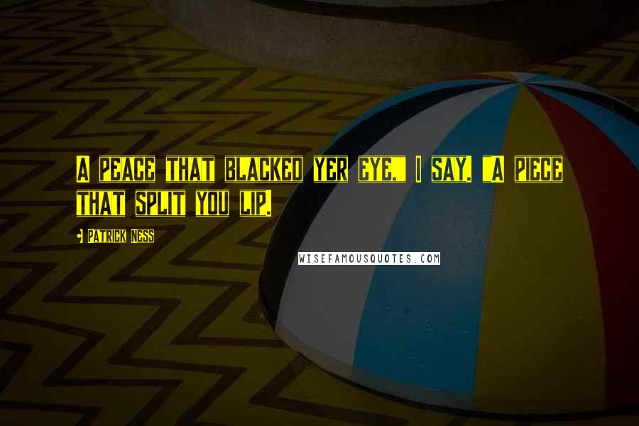 Patrick Ness Quotes: A peace that blacked yer eye," I say. "A piece that split you lip.