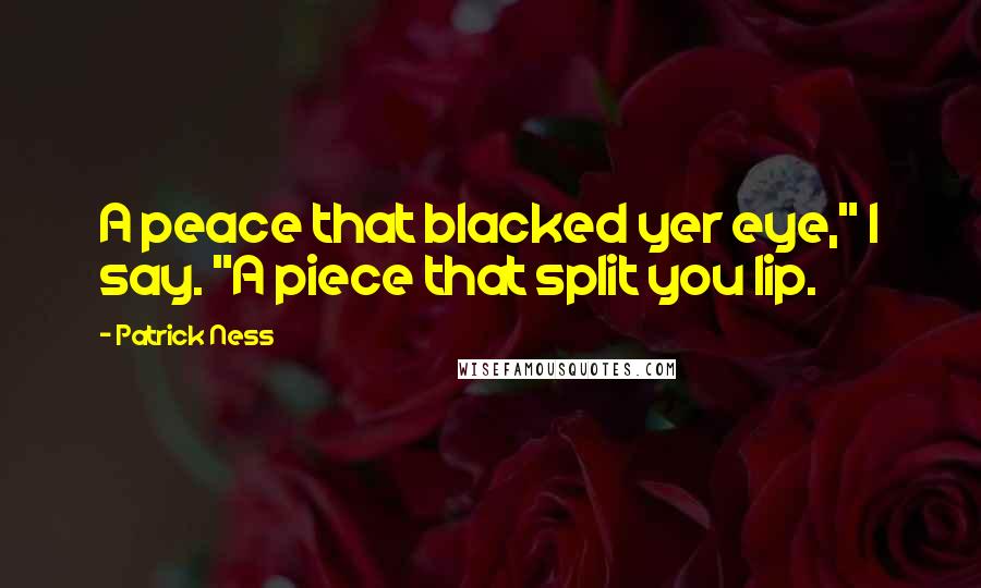 Patrick Ness Quotes: A peace that blacked yer eye," I say. "A piece that split you lip.