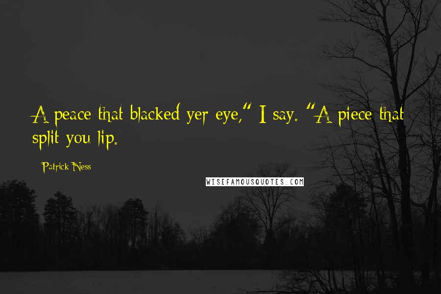 Patrick Ness Quotes: A peace that blacked yer eye," I say. "A piece that split you lip.